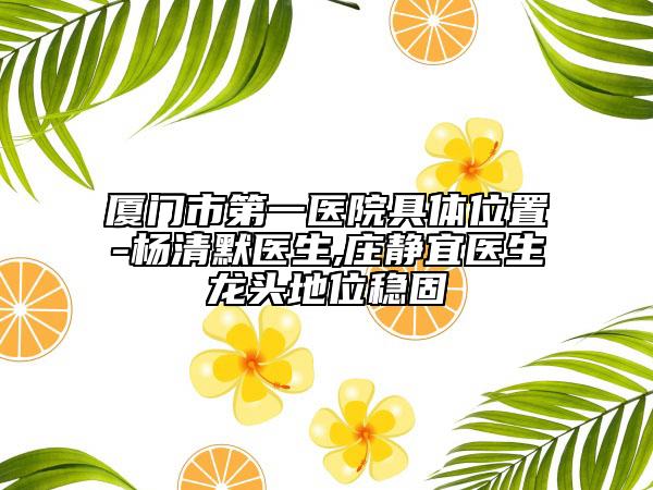 厦门市第一医院具体位置-杨清默医生,庄静宜医生龙头地位稳固