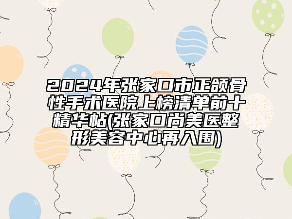2024年张家口市正颌骨性手术医院上榜清单前十精华帖(张家口尚美医整形美容中心再入围)