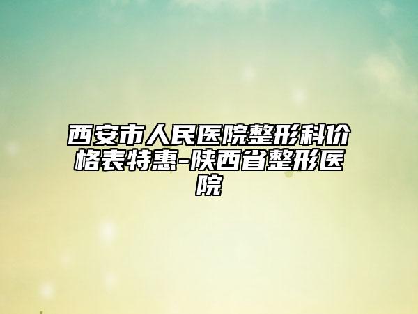 西安市人民医院整形科价格表特惠-陕西省整形医院
