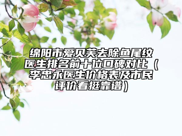 绵阳市爱贝芙去除鱼尾纹医生排名前十位口碑对比（李忠永医生价格表及市民评价看挺靠谱）