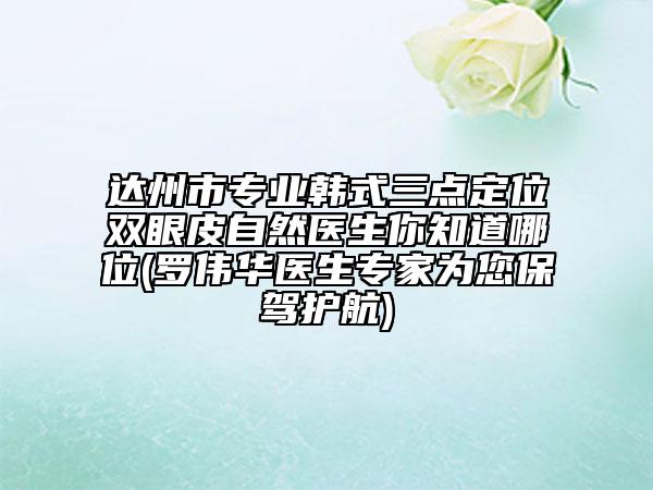 达州市专业韩式三点定位双眼皮自然医生你知道哪位(罗伟华医生专家为您保驾护航)