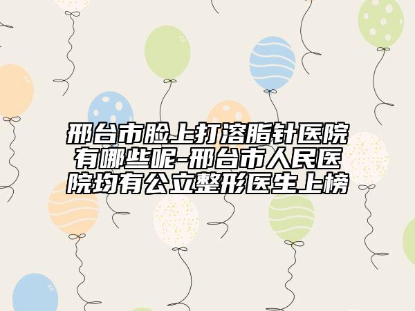 邢台市脸上打溶脂针医院有哪些呢-邢台市人民医院均有公立整形医生上榜