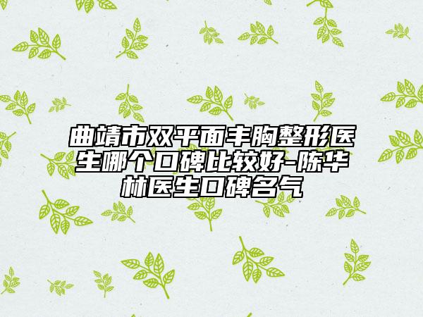 曲靖市双平面丰胸整形医生哪个口碑比较好-陈华林医生口碑名气