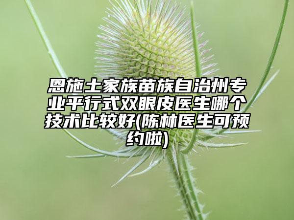 恩施土家族苗族自治州专业平行式双眼皮医生哪个技术比较好(陈林医生可预约啦)