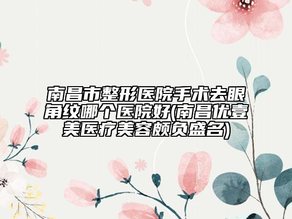 南昌市整形医院手术去眼角纹哪个医院好(南昌优壹美医疗美容颇负盛名)