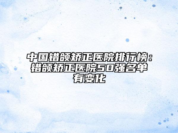 中国错颌矫正医院排行榜：错颌矫正医院50强名单有变化