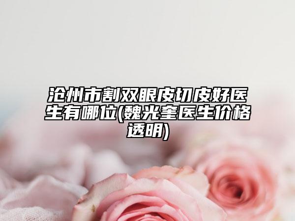 沧州市割双眼皮切皮好医生有哪位(魏光奎医生价格透明)