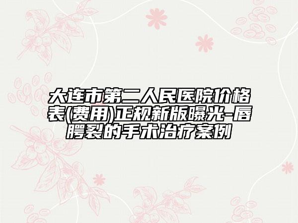 大连市第二人民医院价格表(费用)正规新版曝光-唇腭裂的手术治疗案例