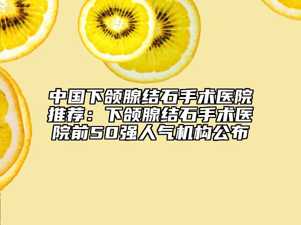 中国下颌腺结石手术医院推荐：下颌腺结石手术医院前50强人气机构公布