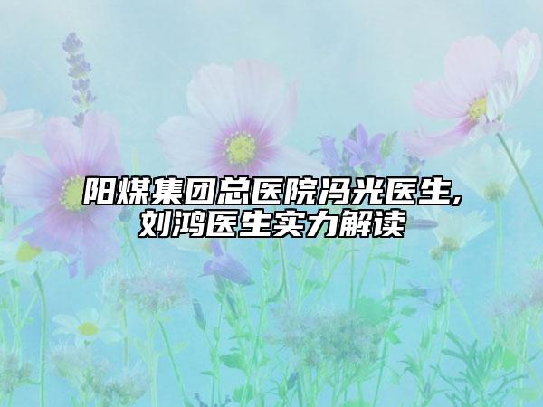 阳煤集团总医院冯光医生,刘鸿医生实力解读