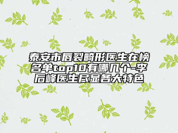 泰安市唇裂畸形医生在榜名单top10有哪几个-李后峰医生尽显各大特色