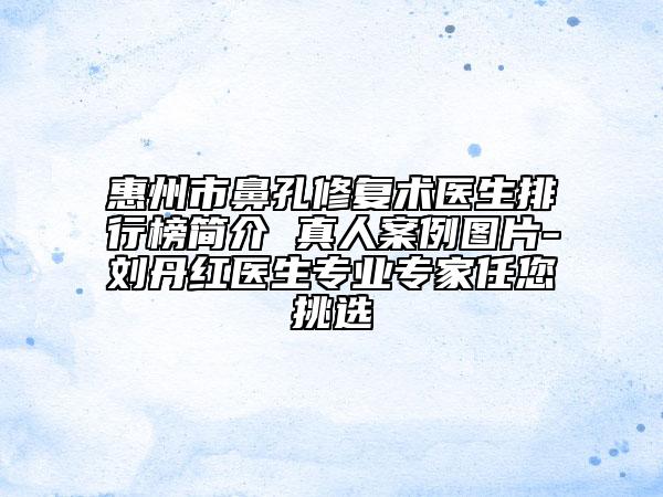 惠州市鼻孔修复术医生排行榜简介 真人案例图片-刘丹红医生专业专家任您挑选
