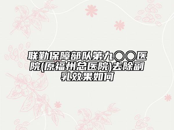 联勤保障部队第九〇〇医院(原福州总医院)去除副乳效果如何