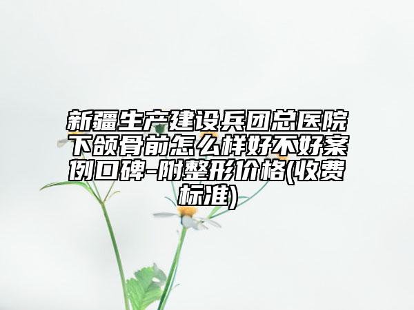 新疆生产建设兵团总医院下颌骨前怎么样好不好案例口碑-附整形价格(收费标准)