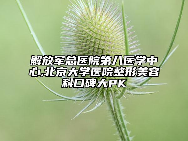 解放军总医院第八医学中心,北京大学医院整形美容科口碑大PK