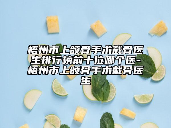 梧州市上颌骨手术截骨医生排行榜前十位哪个医-梧州市上颌骨手术截骨医生