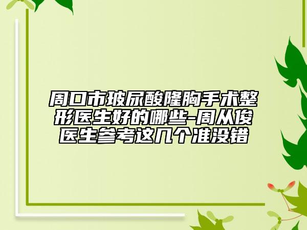 周口市玻尿酸隆胸手术整形医生好的哪些-周从俊医生参考这几个准没错