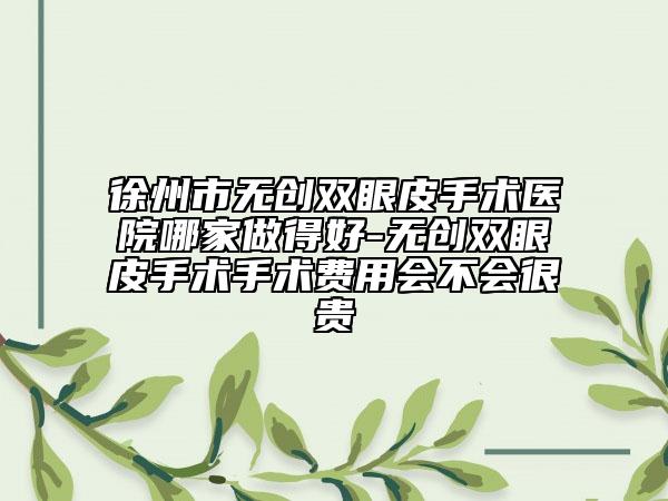 徐州市无创双眼皮手术医院哪家做得好-无创双眼皮手术手术费用会不会很贵