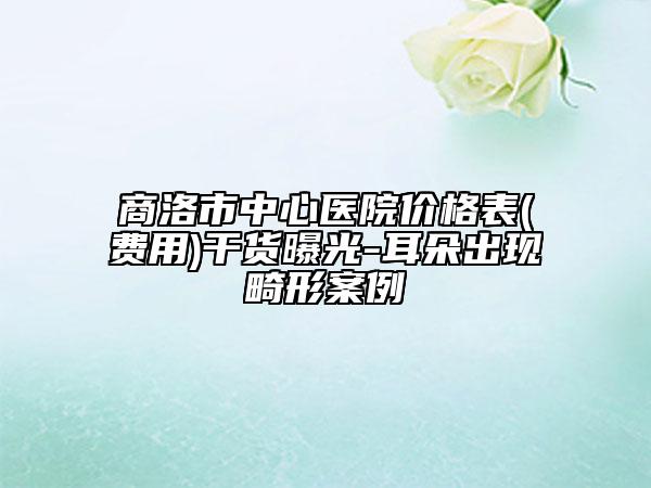 商洛市中心医院价格表(费用)干货曝光-耳朵出现畸形案例