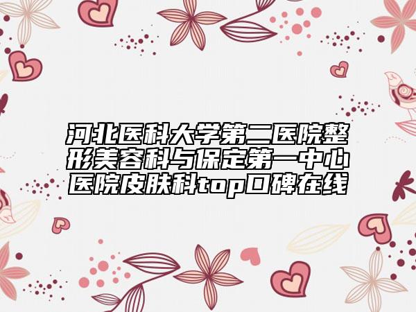 河北医科大学第二医院整形美容科与保定第一中心医院皮肤科top口碑在线