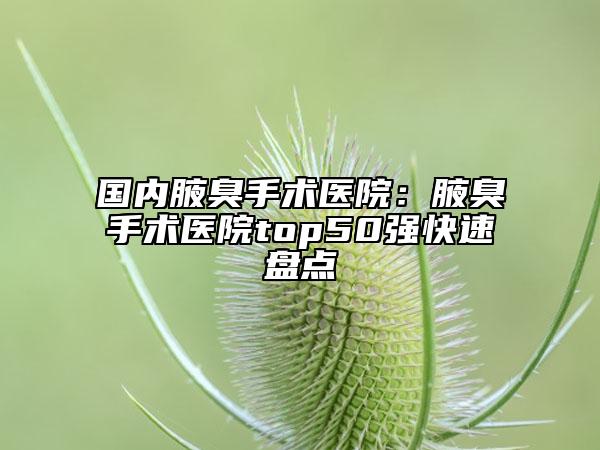 国内腋臭手术医院：腋臭手术医院top50强快速盘点