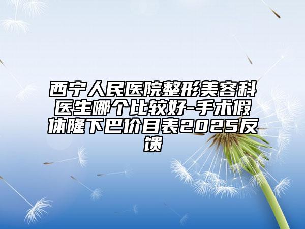 西宁人民医院整形美容科医生哪个比较好-手术假体隆下巴价目表2025反馈