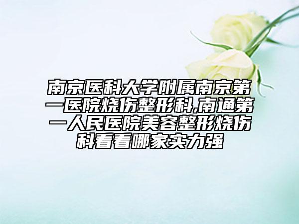 南京医科大学附属南京第一医院烧伤整形科,南通第一人民医院美容整形烧伤科看看哪家实力强