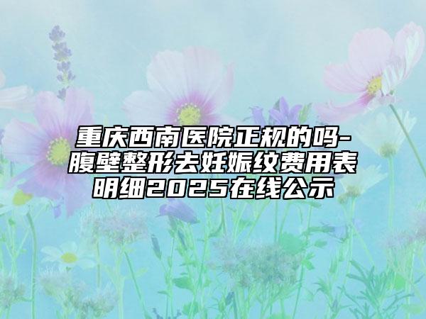 重庆西南医院正规的吗-腹壁整形去妊娠纹费用表明细2025在线公示