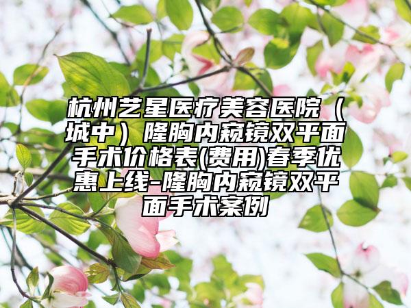杭州艺星医疗美容医院（城中）隆胸内窥镜双平面手术价格表(费用)春季优惠上线-隆胸内窥镜双平面手术案例