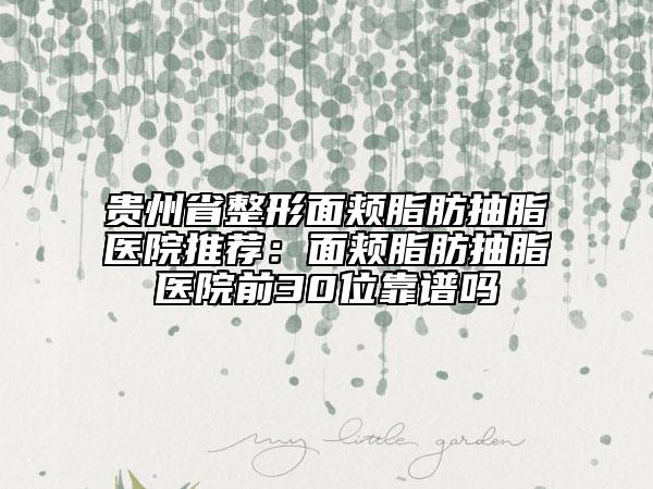 贵州省整形面颊脂肪抽脂医院推荐：面颊脂肪抽脂医院前30位靠谱吗