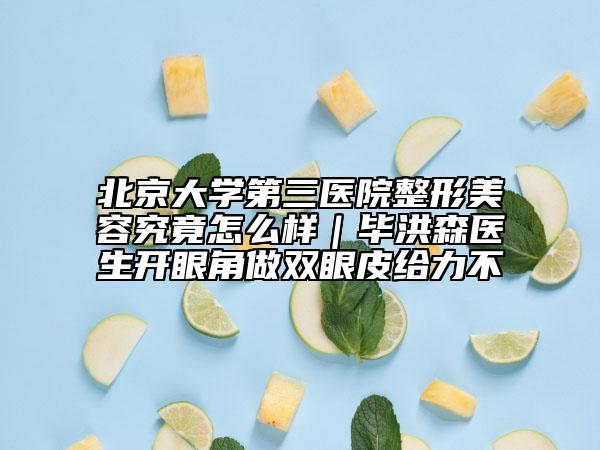 北京大学第三医院整形美容究竟怎么样｜毕洪森医生开眼角做双眼皮给力不