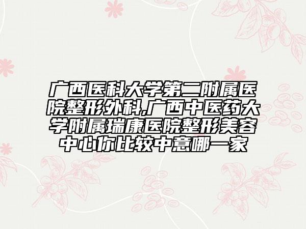 广西医科大学第二附属医院整形外科,广西中医药大学附属瑞康医院整形美容中心你比较中意哪一家