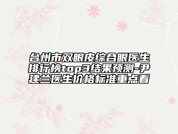 台州市双眼皮综合眼医生排行榜top3结果预测-尹建兰医生价格标准重点看