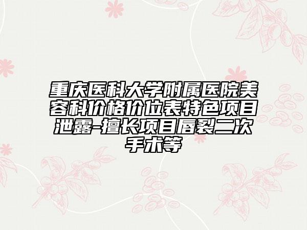 重庆医科大学附属医院美容科价格价位表特色项目泄露-擅长项目唇裂二次手术等