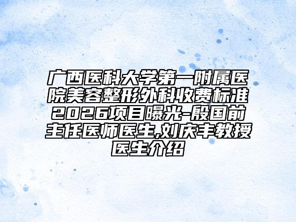 广西医科大学第一附属医院美容整形外科收费标准2026项目曝光-殷国前主任医师医生,刘庆丰教授医生介绍
