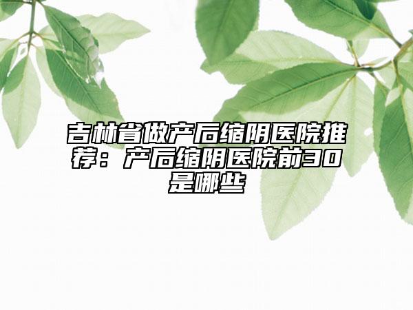 吉林省做产后缩阴医院推荐：产后缩阴医院前30是哪些