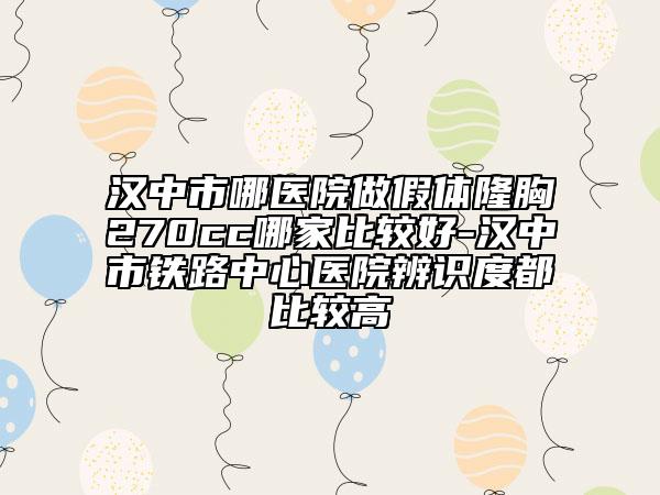 汉中市哪医院做假体隆胸270cc哪家比较好-汉中市铁路中心医院辨识度都比较高