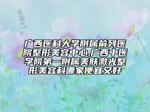 广西医科大学附属前列医院整形美容中心,广西中医学院第一附属美肤激光整形美容科哪家便宜又好