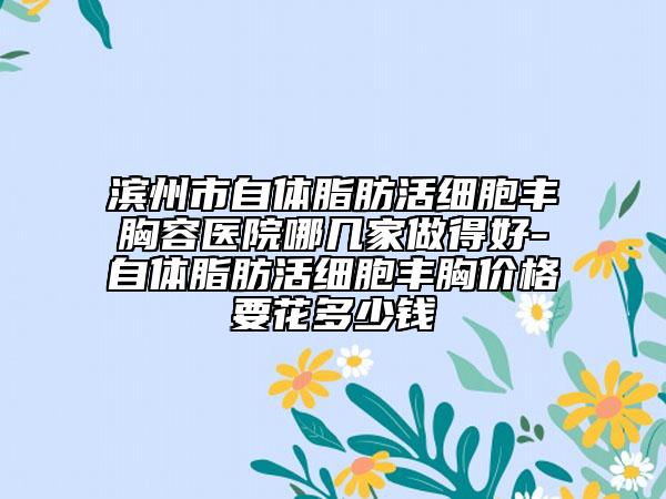 滨州市自体脂肪活细胞丰胸容医院哪几家做得好-自体脂肪活细胞丰胸价格要花多少钱
