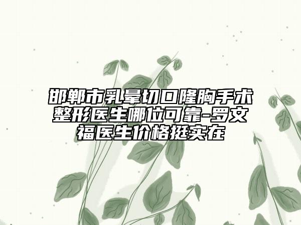 邯郸市乳晕切口隆胸手术整形医生哪位可靠-罗文福医生价格挺实在