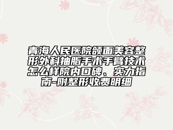 青海人民医院颌面美容整形外科抽脂手术手臂技术怎么样院内口碑、实力指南-附整形收费明细