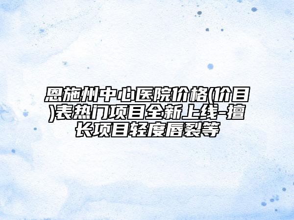 恩施州中心医院价格(价目)表热门项目全新上线-擅长项目轻度唇裂等