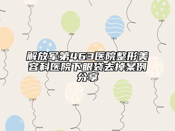 解放军第463医院整形美容科医院下眼袋去掉案例分享
