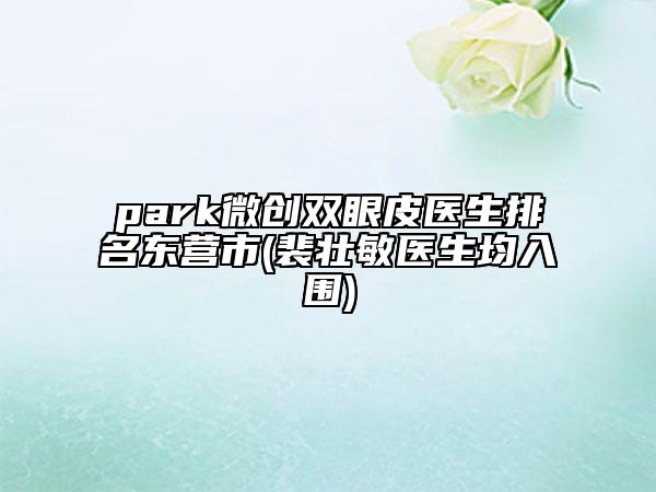 park微创双眼皮医生排名东营市(裴壮敏医生均入围)