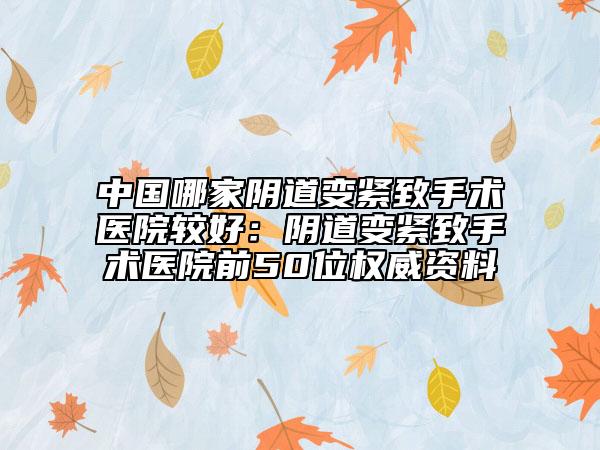 中国哪家阴道变紧致手术医院较好：阴道变紧致手术医院前50位权威资料