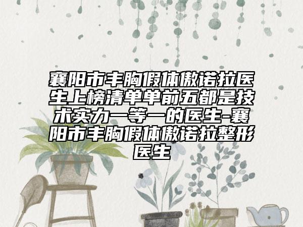 襄阳市丰胸假体傲诺拉医生上榜清单单前五都是技术实力一等一的医生-襄阳市丰胸假体傲诺拉整形医生