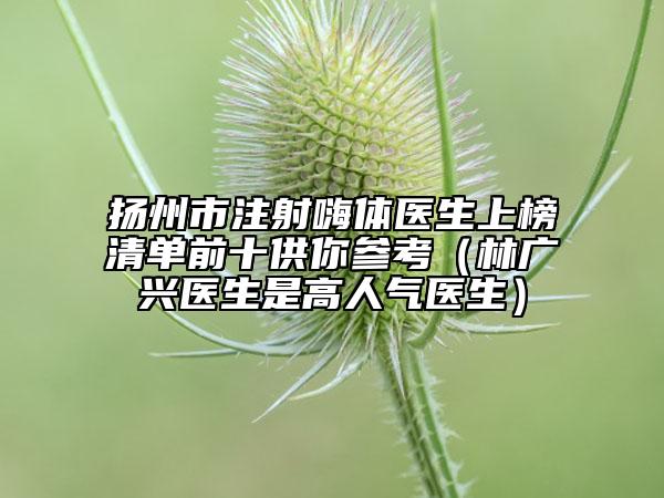 扬州市注射嗨体医生上榜清单前十供你参考（林广兴医生是高人气医生）