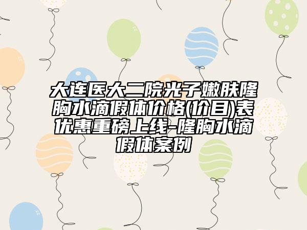 大连医大二院光子嫩肤隆胸水滴假体价格(价目)表优惠重磅上线-隆胸水滴假体案例