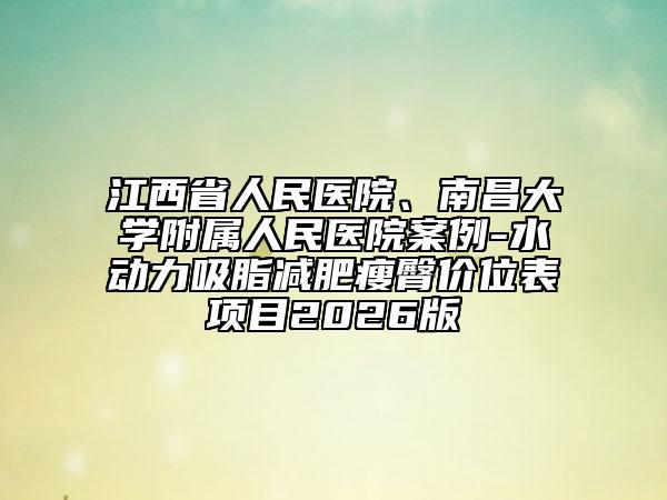 江西省人民医院、南昌大学附属人民医院案例-水动力吸脂减肥瘦臀价位表项目2026版
