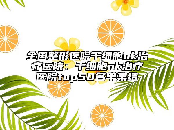 全国整形医院干细胞nk治疗医院：干细胞nk治疗医院top50名单集结